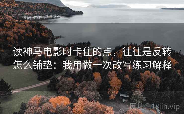 读神马电影时卡住的点，往往是反转怎么铺垫：我用做一次改写练习解释