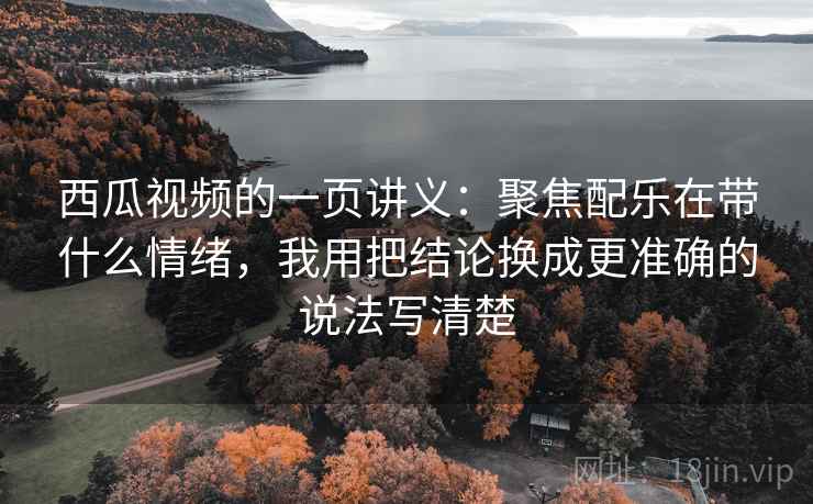 西瓜视频的一页讲义：聚焦配乐在带什么情绪，我用把结论换成更准确的说法写清楚
