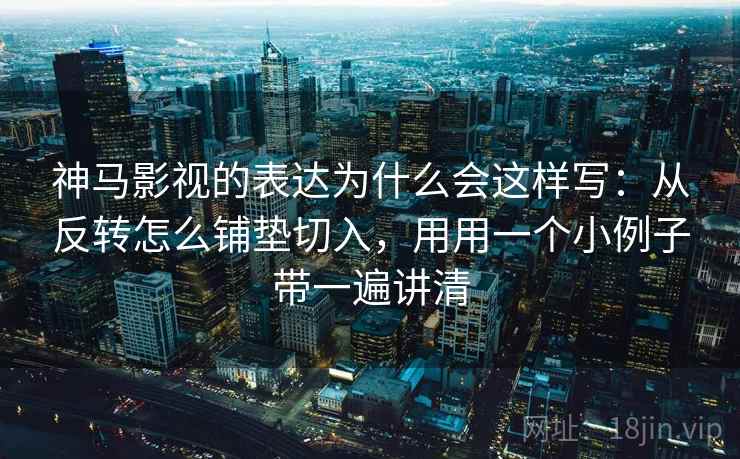 神马影视的表达为什么会这样写：从反转怎么铺垫切入，用用一个小例子带一遍讲清