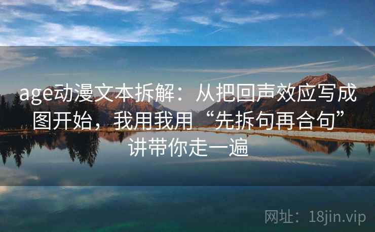 age动漫文本拆解：从把回声效应写成图开始，我用我用“先拆句再合句”讲带你走一遍