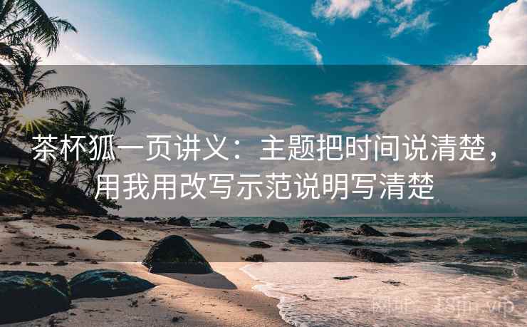 茶杯狐一页讲义：主题把时间说清楚，用我用改写示范说明写清楚