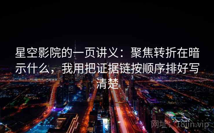 星空影院的一页讲义：聚焦转折在暗示什么，我用把证据链按顺序排好写清楚