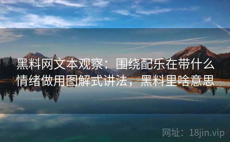 黑料网文本观察：围绕配乐在带什么情绪做用图解式讲法，黑料里啥意思