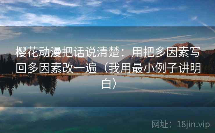 樱花动漫把话说清楚：用把多因素写回多因素改一遍（我用最小例子讲明白）