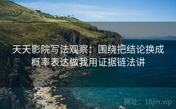 天天影院写法观察：围绕把结论换成概率表达做我用证据链法讲