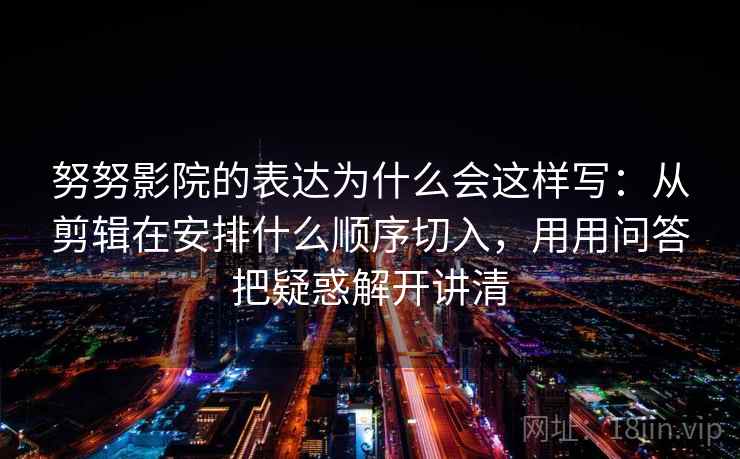 努努影院的表达为什么会这样写：从剪辑在安排什么顺序切入，用用问答把疑惑解开讲清