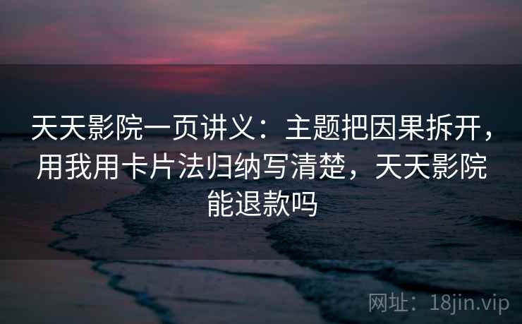 天天影院一页讲义：主题把因果拆开，用我用卡片法归纳写清楚，天天影院能退款吗