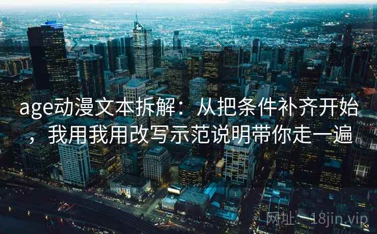 age动漫文本拆解：从把条件补齐开始，我用我用改写示范说明带你走一遍