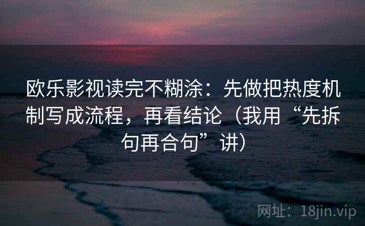 欧乐影视读完不糊涂：先做把热度机制写成流程，再看结论（我用“先拆句再合句”讲）