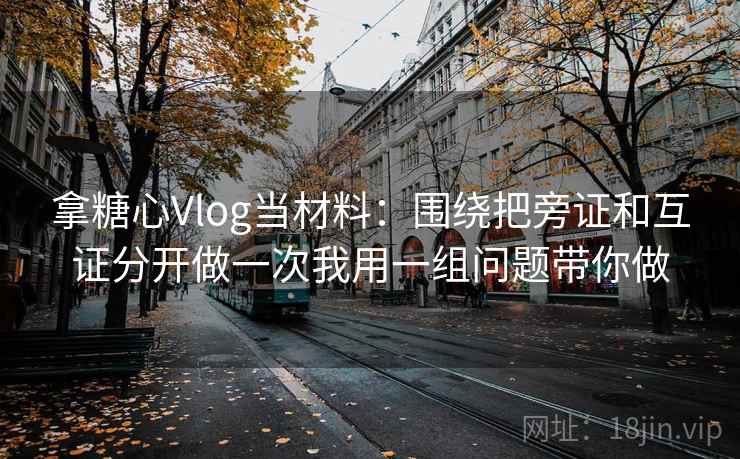 拿糖心Vlog当材料：围绕把旁证和互证分开做一次我用一组问题带你做