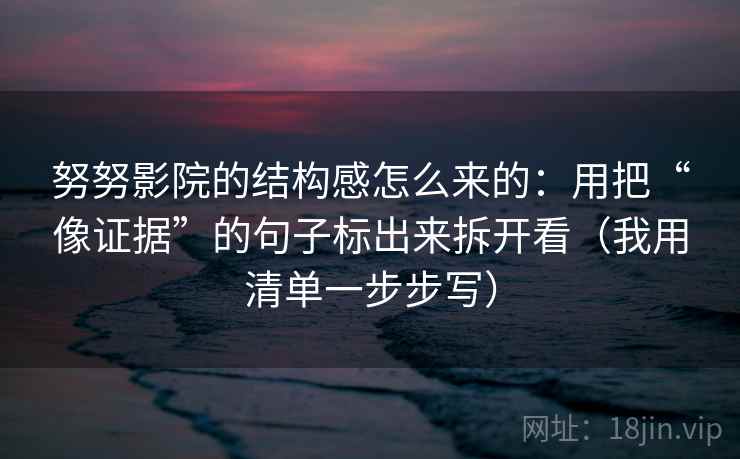 努努影院的结构感怎么来的：用把“像证据”的句子标出来拆开看（我用清单一步步写）