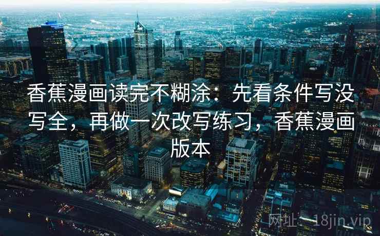香蕉漫画读完不糊涂：先看条件写没写全，再做一次改写练习，香蕉漫画版本