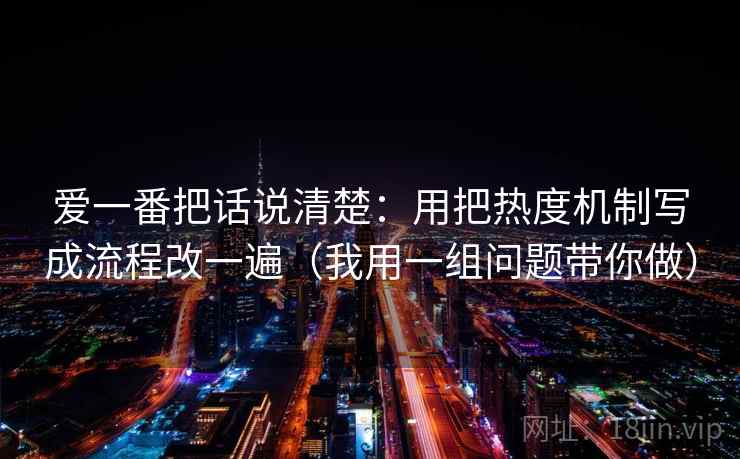 爱一番把话说清楚：用把热度机制写成流程改一遍（我用一组问题带你做）