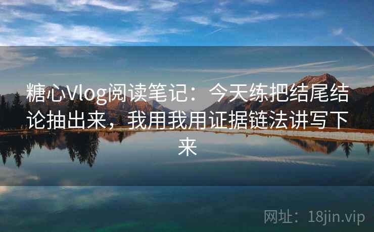 糖心Vlog阅读笔记：今天练把结尾结论抽出来，我用我用证据链法讲写下来