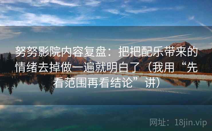 努努影院内容复盘：把把配乐带来的情绪去掉做一遍就明白了（我用“先看范围再看结论”讲）