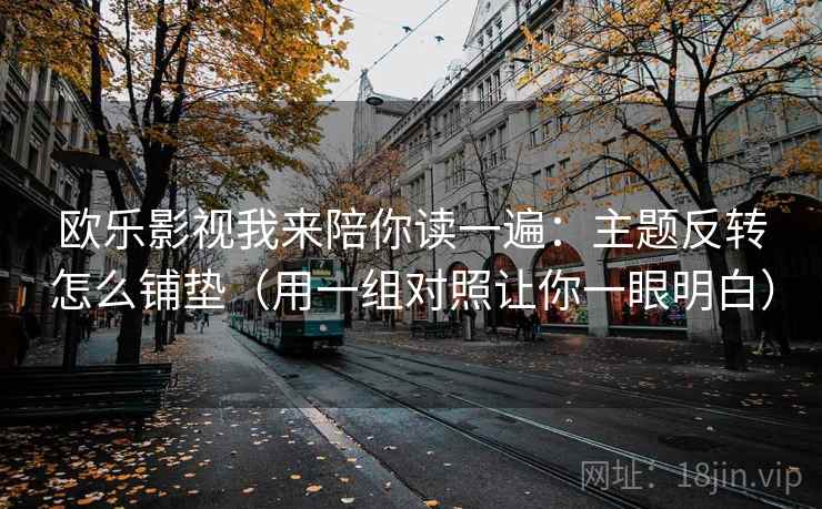 欧乐影视我来陪你读一遍：主题反转怎么铺垫（用一组对照让你一眼明白）