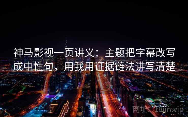 神马影视一页讲义：主题把字幕改写成中性句，用我用证据链法讲写清楚