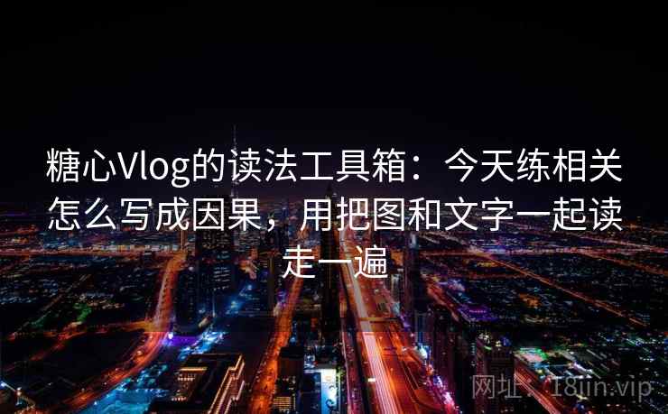 糖心Vlog的读法工具箱：今天练相关怎么写成因果，用把图和文字一起读走一遍