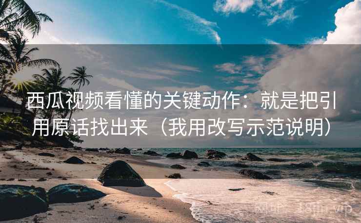 西瓜视频看懂的关键动作：就是把引用原话找出来（我用改写示范说明）